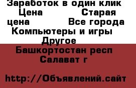 Заработок в один клик › Цена ­ 1 000 › Старая цена ­ 1 000 - Все города Компьютеры и игры » Другое   . Башкортостан респ.,Салават г.